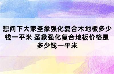 想问下大家圣象强化复合木地板多少钱一平米 圣象强化复合地板价格是多少钱一平米